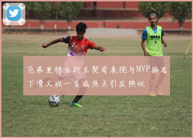 范弗里特分析东契奇表现与MVP排名下滑文班一言成焦点引发热议