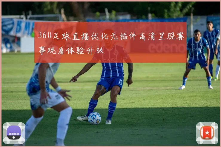 360足球直播优化无插件高清呈现赛事观看体验升级