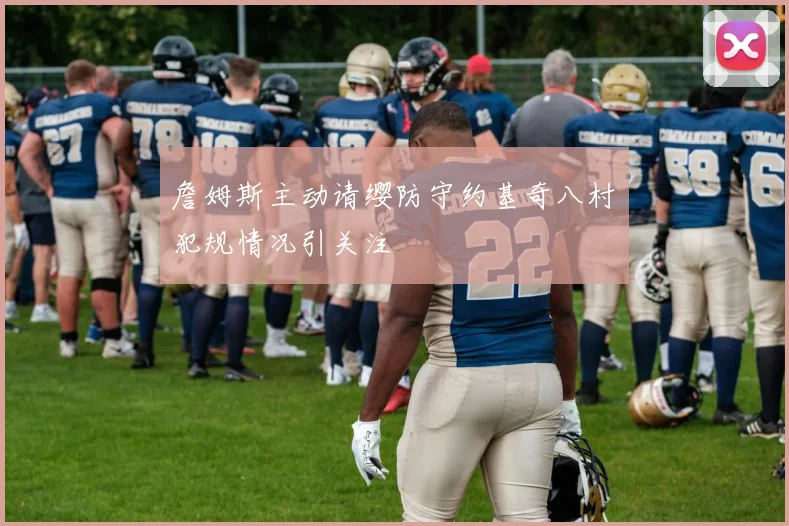 詹姆斯主动请缨防守约基奇八村塁犯规情况引关注