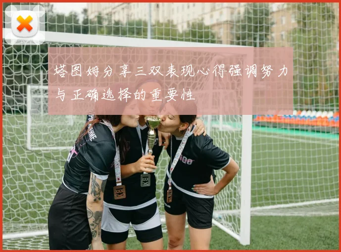 塔图姆分享三双表现心得强调努力与正确选择的重要性