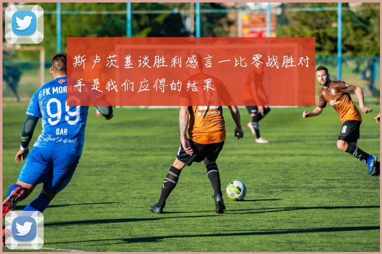 斯卢茨基谈胜利感言一比零战胜对手是我们应得的结果