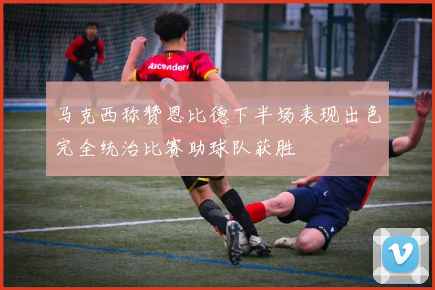 马克西称赞恩比德下半场表现出色完全统治比赛助球队获胜