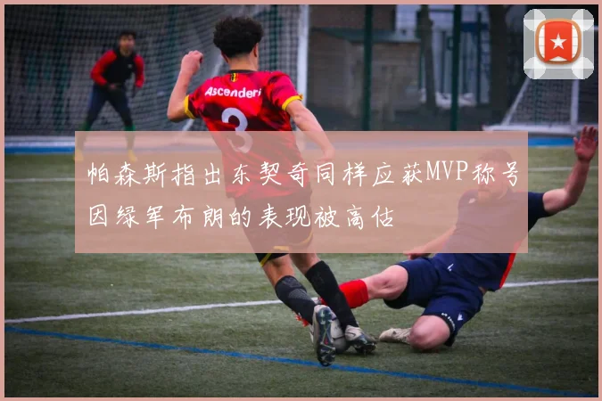 帕森斯指出东契奇同样应获MVP称号因绿军布朗的表现被高估