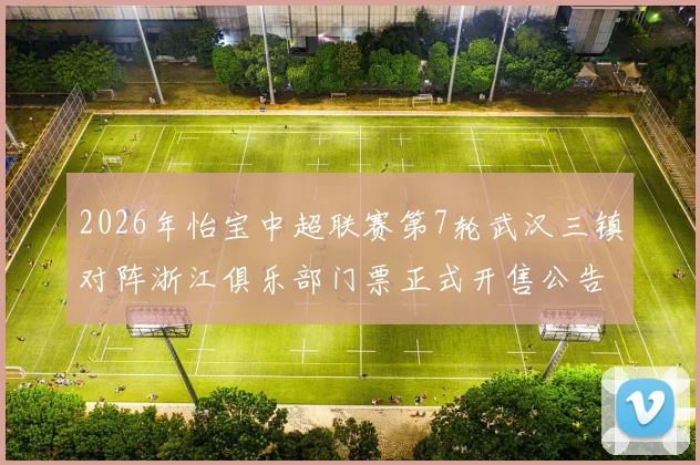 2026年怡宝中超联赛第7轮武汉三镇对阵浙江俱乐部门票正式开售公告
