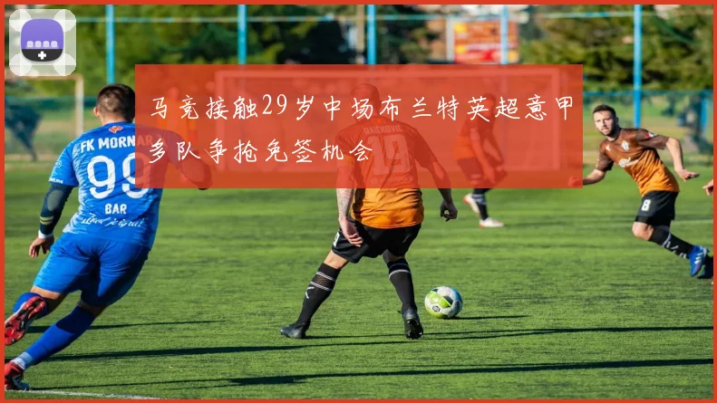 马竞接触29岁中场布兰特英超意甲多队争抢免签机会