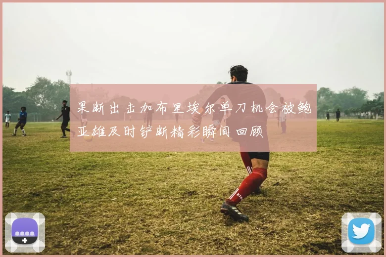 果断出击加布里埃尔单刀机会被鲍亚雄及时铲断精彩瞬间回顾