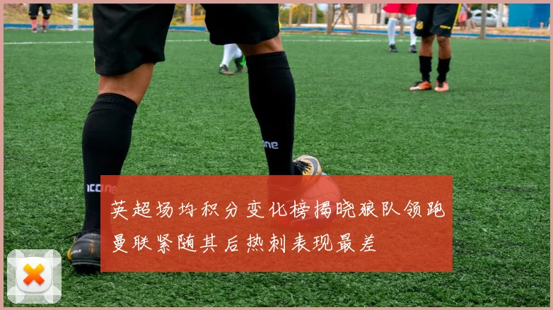 英超场均积分变化榜揭晓狼队领跑曼联紧随其后热刺表现最差