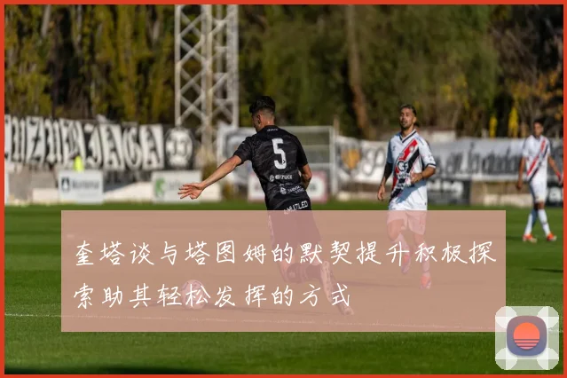 奎塔谈与塔图姆的默契提升积极探索助其轻松发挥的方式