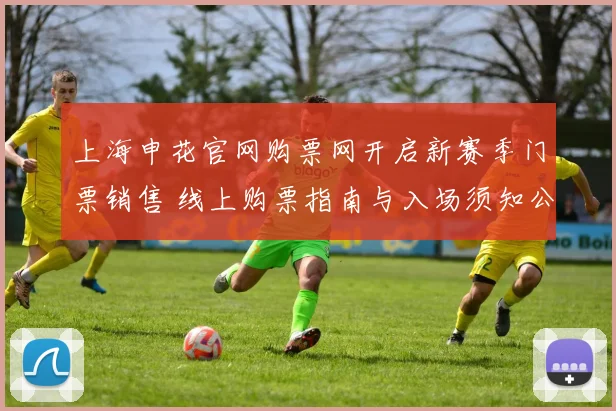 上海申花官网购票网开启新赛季门票销售 线上购票指南与入场须知公布