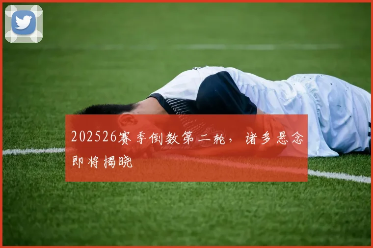 202526赛季倒数第二轮，诸多悬念即将揭晓
