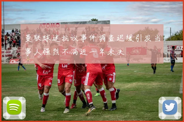 曼联球迷抗议事件调查迟缓引发当事人强烈不满近一年未决