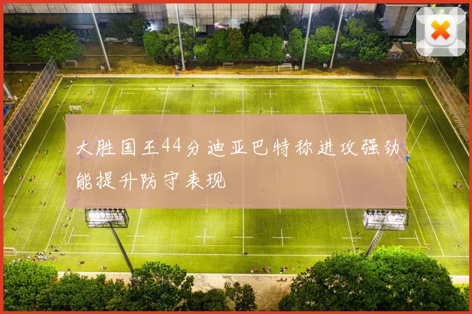 大胜国王44分迪亚巴特称进攻强劲能提升防守表现