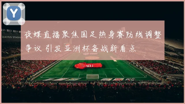 夜蝶直播聚焦国足热身赛防线调整争议 引发亚洲杯备战新看点