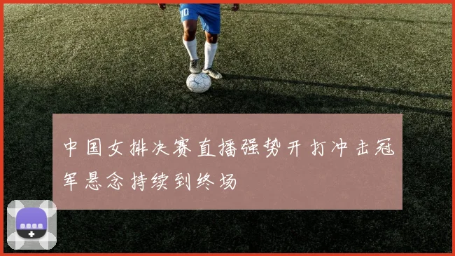 中国女排决赛直播强势开打冲击冠军悬念持续到终场