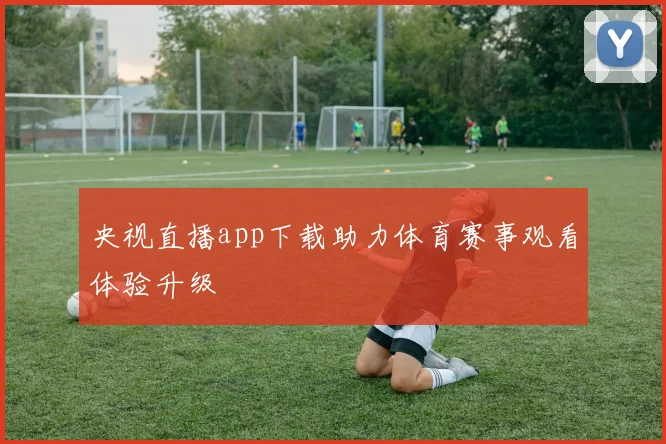央视直播app下载助力体育赛事观看体验升级