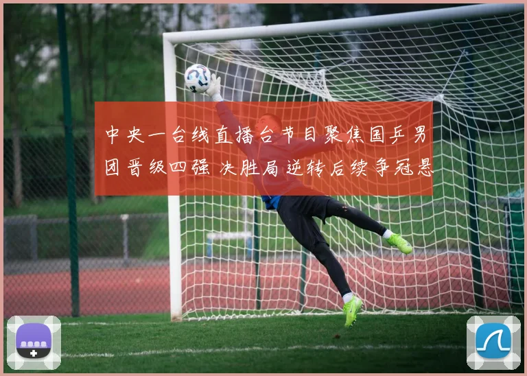 中央一台线直播台节目聚焦国乒男团晋级四强 决胜局逆转后续争冠悬念升温