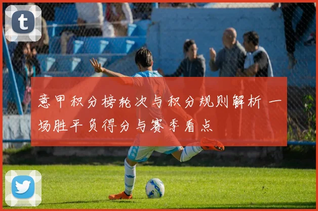 意甲积分榜轮次与积分规则解析 一场胜平负得分与赛季看点