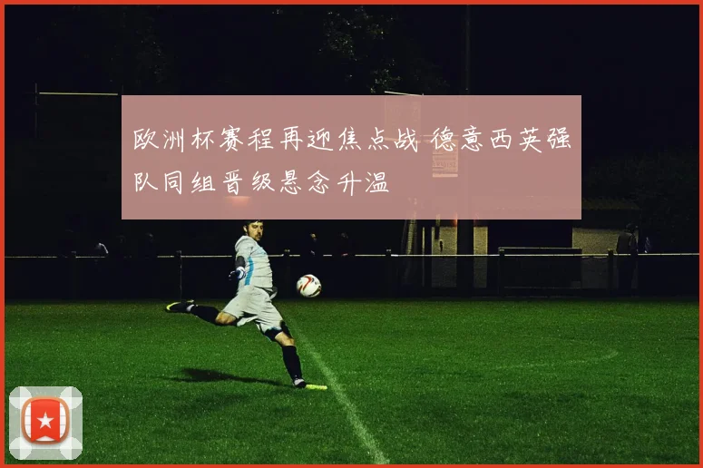 欧洲杯赛程再迎焦点战 德意西英强队同组晋级悬念升温