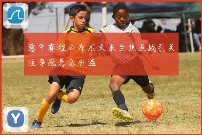 意甲赛程公布尤文米兰焦点战引关注争冠悬念升温