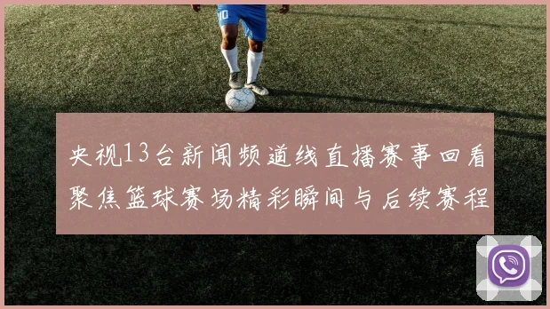 央视13台新闻频道线直播赛事回看聚焦篮球赛场精彩瞬间与后续赛程看点