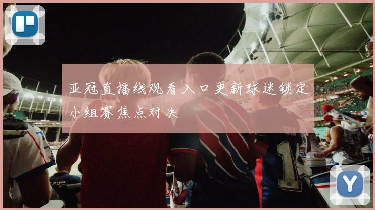 亚冠直播线观看入口更新球迷锁定小组赛焦点对决