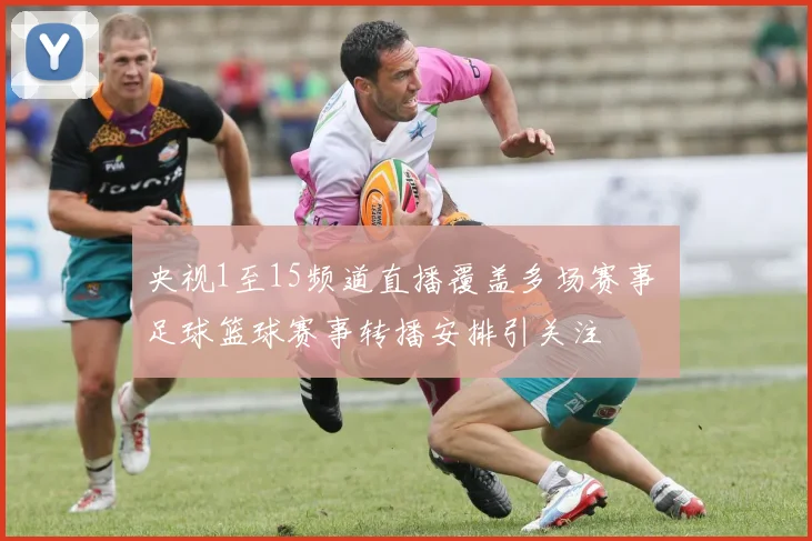央视1至15频道直播覆盖多场赛事 足球篮球赛事转播安排引关注