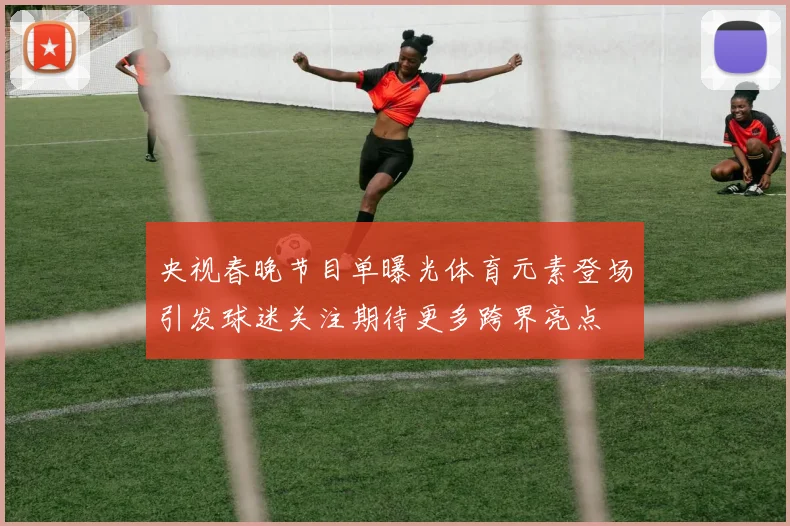 央视春晚节目单曝光体育元素登场引发球迷关注期待更多跨界亮点