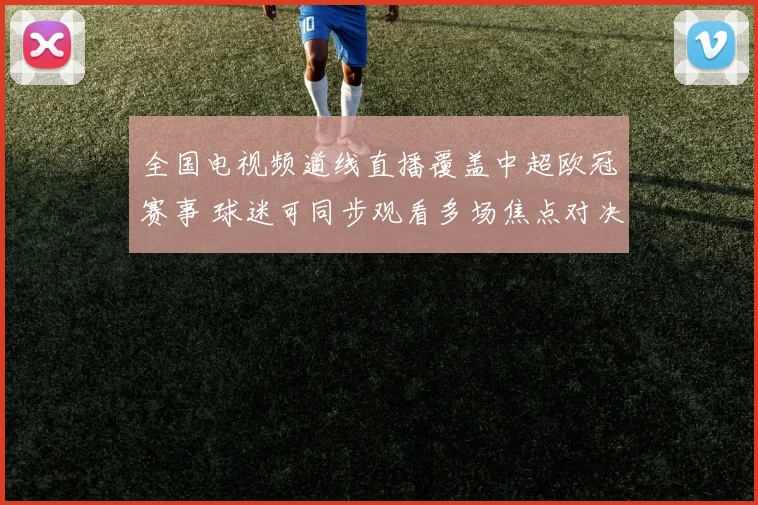 全国电视频道线直播覆盖中超欧冠赛事 球迷可同步观看多场焦点对决