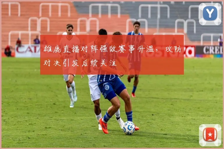 雄鹿直播对阵强敌赛事升温，攻防对决引发后续关注