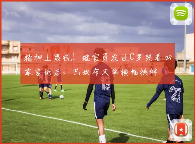 精神上蔑视！继官员发让C罗哭着回家言论后，巴坎布又举横幅挑衅