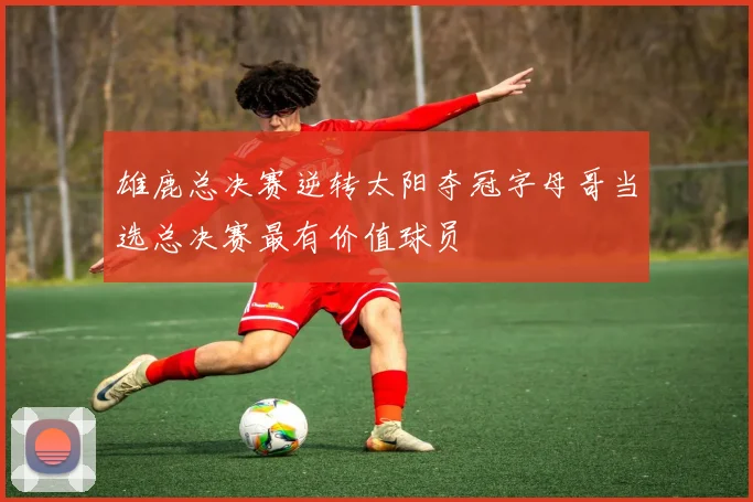 雄鹿总决赛逆转太阳夺冠字母哥当选总决赛最有价值球员